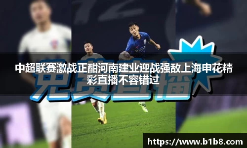 中超联赛激战正酣河南建业迎战强敌上海申花精彩直播不容错过